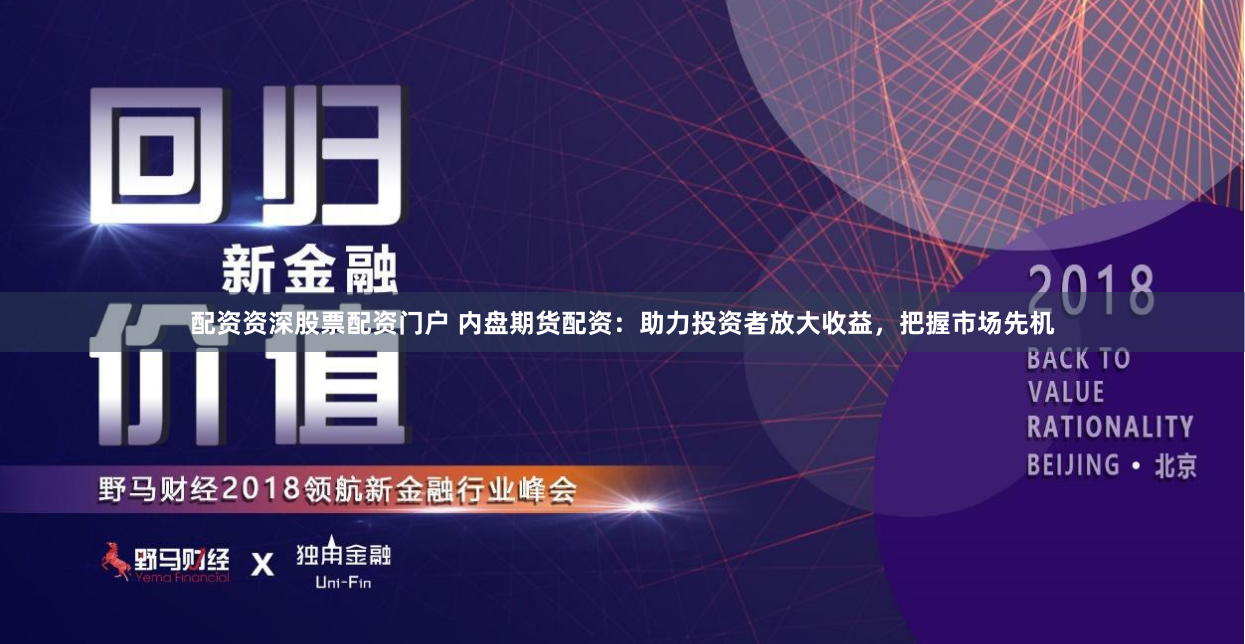 配资资深股票配资门户 内盘期货配资：助力投资者放大收益，把握市场先机