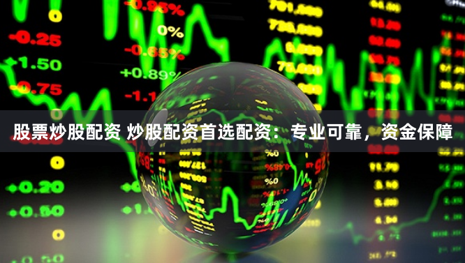 股票炒股配资 炒股配资首选配资：专业可靠，资金保障