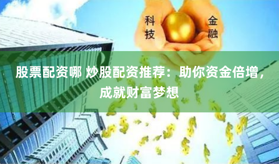股票配资哪 炒股配资推荐：助你资金倍增，成就财富梦想