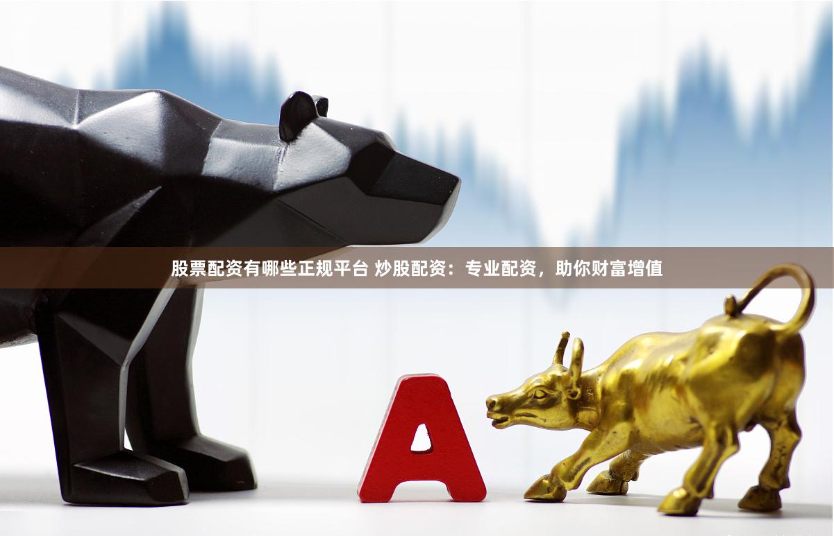 股票配资有哪些正规平台 炒股配资：专业配资，助你财富增值