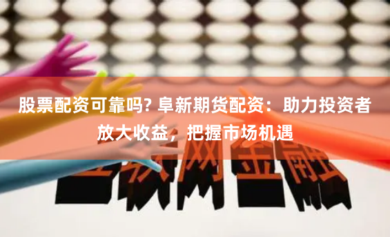 股票配资可靠吗? 阜新期货配资：助力投资者放大收益，把握市场机遇