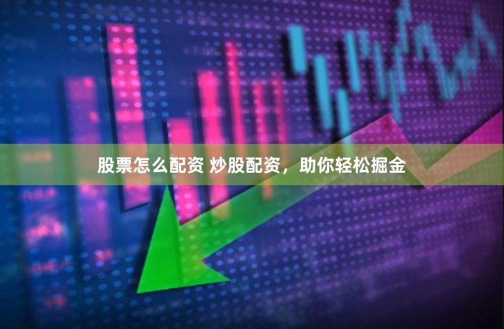 股票怎么配资 炒股配资，助你轻松掘金