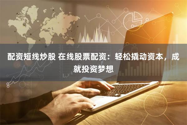 配资短线炒股 在线股票配资：轻松撬动资本，成就投资梦想