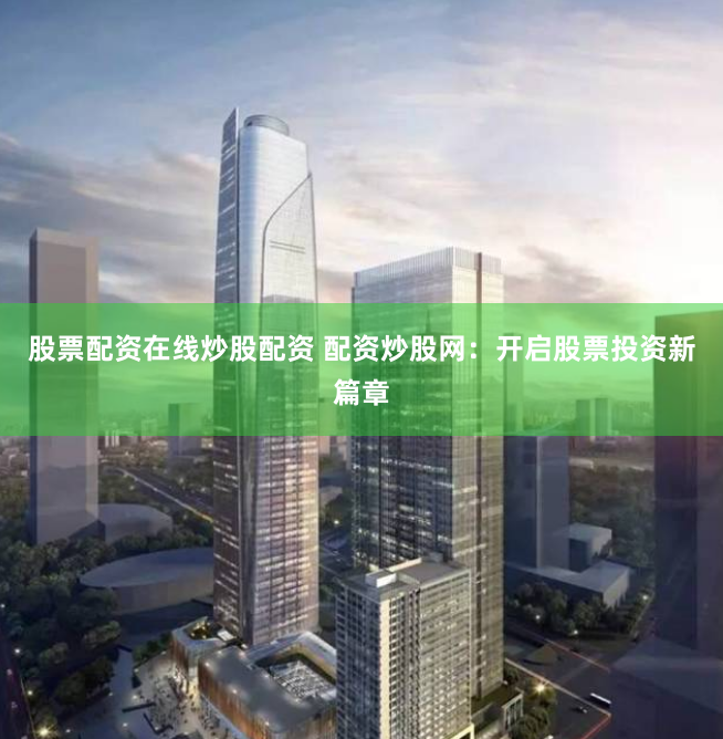 股票配资在线炒股配资 配资炒股网：开启股票投资新篇章