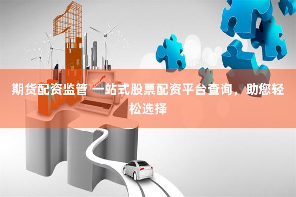 期货配资监管 一站式股票配资平台查询，助您轻松选择