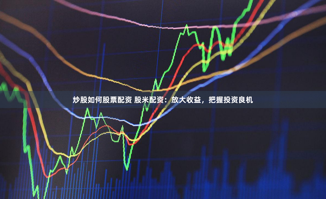 炒股如何股票配资 股米配资：放大收益，把握投资良机