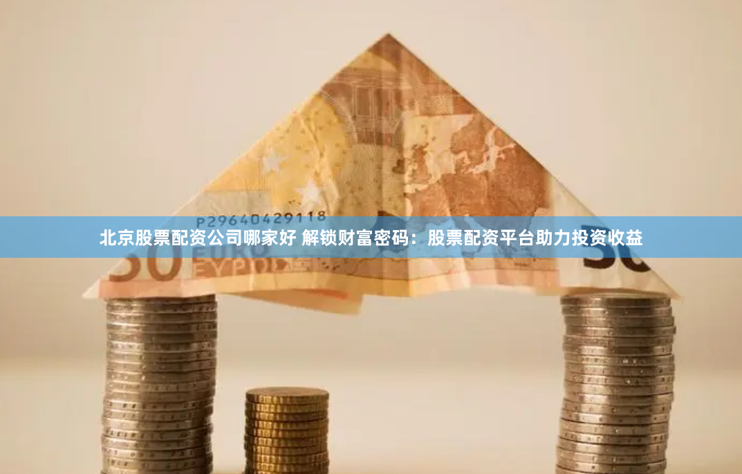 北京股票配资公司哪家好 解锁财富密码：股票配资平台助力投资收益
