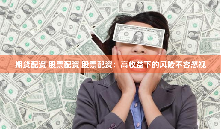 期货配资 股票配资 股票配资：高收益下的风险不容忽视