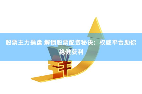 股票主力操盘 解锁股票配资秘诀：权威平台助你稳健获利