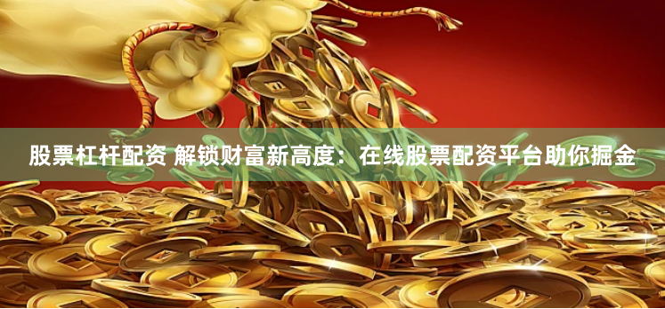 股票杠杆配资 解锁财富新高度：在线股票配资平台助你掘金