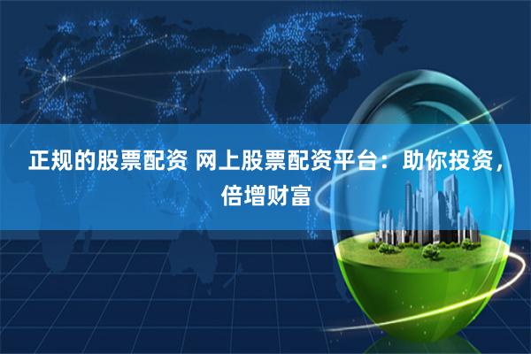 正规的股票配资 网上股票配资平台：助你投资，倍增财富
