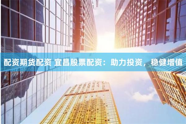 配资期货配资 宜昌股票配资：助力投资，稳健增值