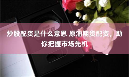 炒股配资是什么意思 原油期货配资，助你把握市场先机