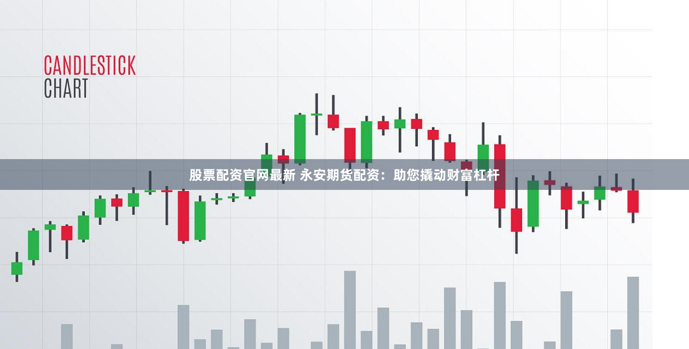 股票配资官网最新 永安期货配资：助您撬动财富杠杆