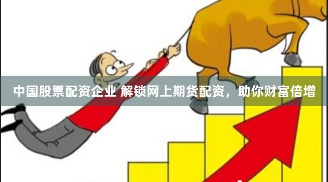 中国股票配资企业 解锁网上期货配资，助你财富倍增