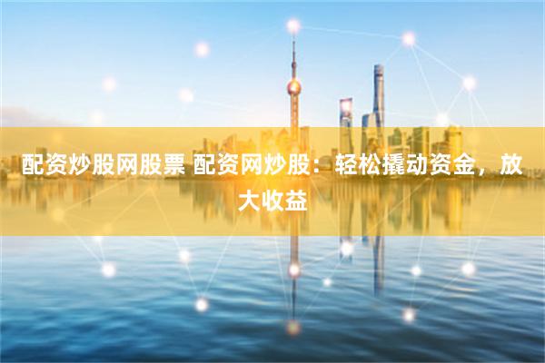 配资炒股网股票 配资网炒股：轻松撬动资金，放大收益