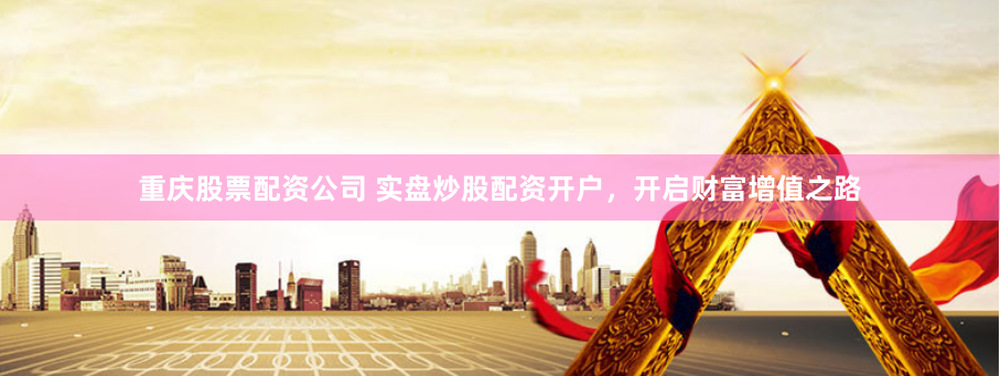 重庆股票配资公司 实盘炒股配资开户，开启财富增值之路