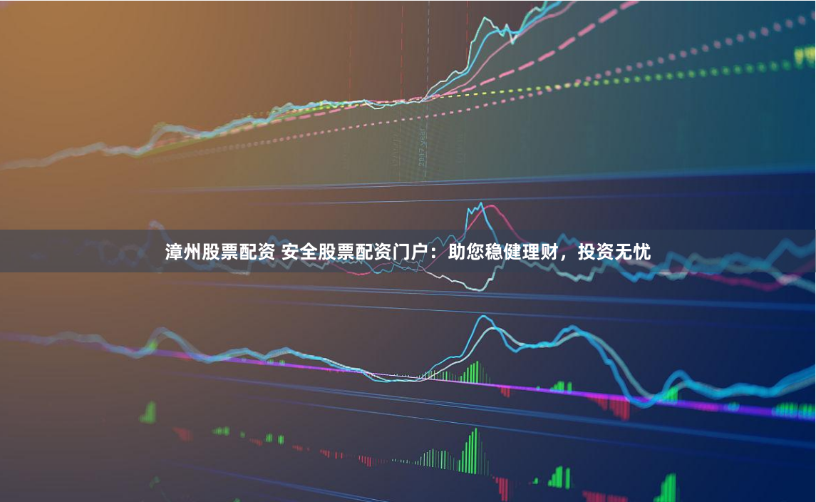 漳州股票配资 安全股票配资门户:助您稳健理财,投资无忧