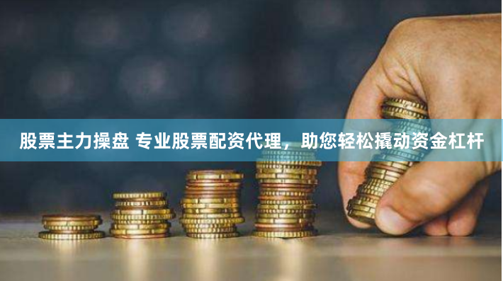 股票主力操盘 专业股票配资代理，助您轻松撬动资金杠杆