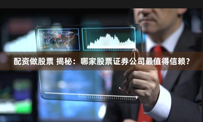 配资做股票 揭秘：哪家股票证券公司最值得信赖？