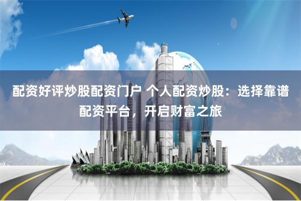 配资好评炒股配资门户 个人配资炒股：选择靠谱配资平台，开启财富之旅