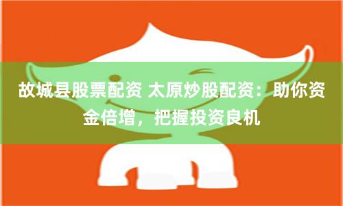 故城县股票配资 太原炒股配资：助你资金倍增，把握投资良机