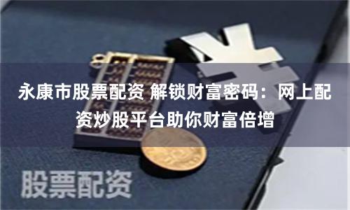 永康市股票配资 解锁财富密码：网上配资炒股平台助你财富倍增