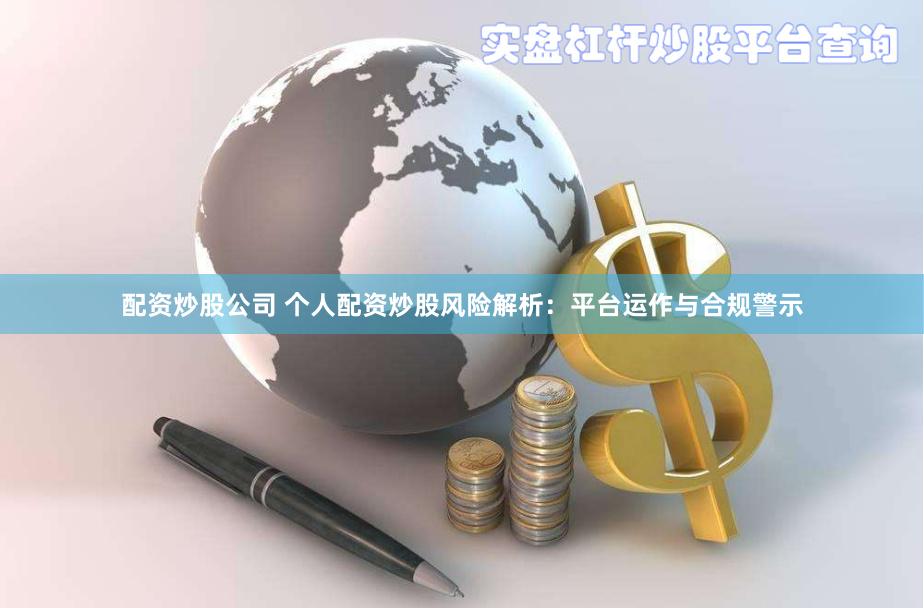 配资炒股公司 个人配资炒股风险解析：平台运作与合规警示