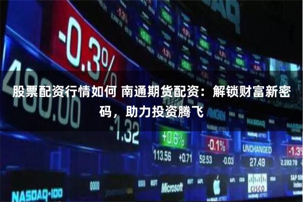 股票配资行情如何 南通期货配资：解锁财富新密码，助力投资腾飞