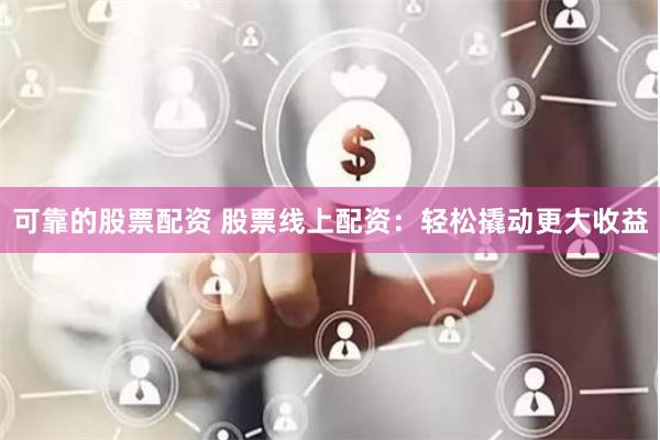 可靠的股票配资 股票线上配资：轻松撬动更大收益