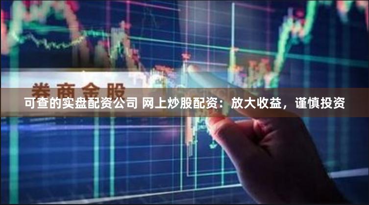 可查的实盘配资公司 网上炒股配资：放大收益，谨慎投资