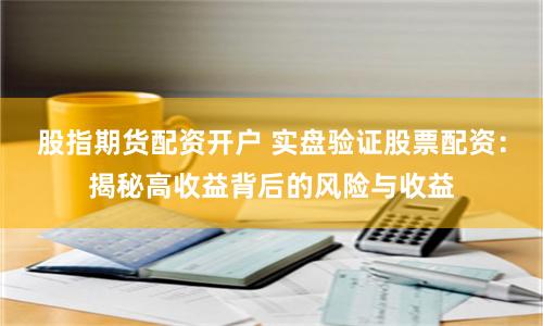 股指期货配资开户 实盘验证股票配资：揭秘高收益背后的风险与收益