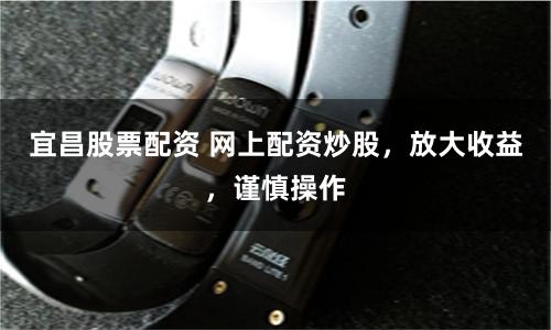 宜昌股票配资 网上配资炒股，放大收益，谨慎操作