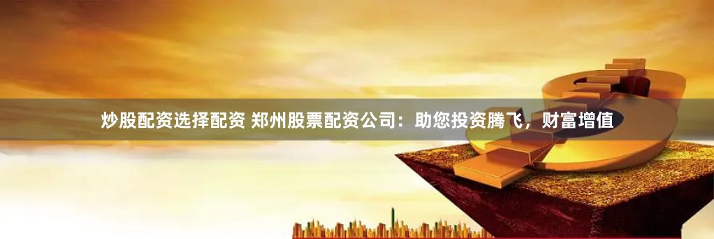 炒股配资选择配资 郑州股票配资公司:助您投资腾飞,财富增值