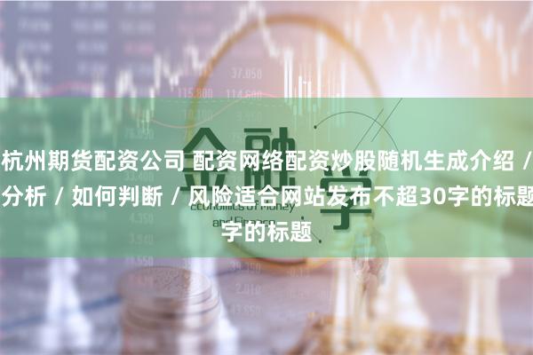 杭州期货配资公司 配资网络配资炒股随机生成介绍 / 分析 / 如何判断 / 风险适合网站发布不超30字的标题