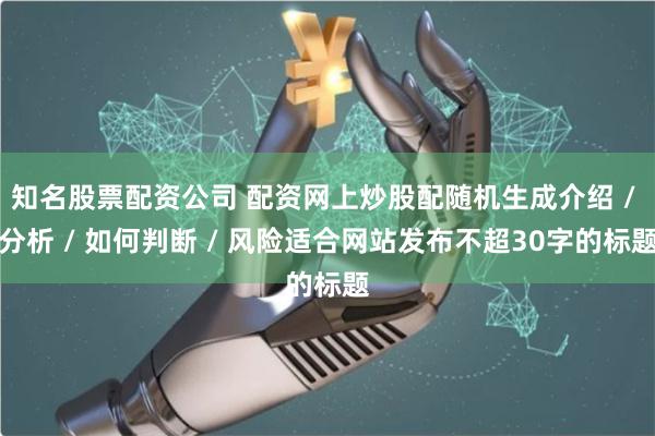 知名股票配资公司 配资网上炒股配随机生成介绍 / 分析 / 如何判断 / 风险适合网站发布不超30字的标题