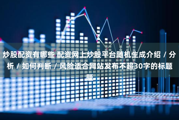 炒股配资有哪些 配资网上炒股平台随机生成介绍 / 分析 / 如何判断 / 风险适合网站发布不超30字的标题