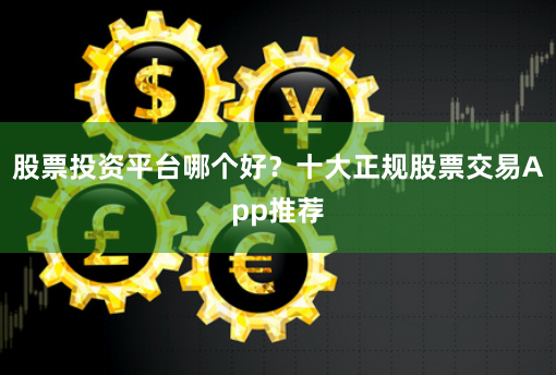 股票投资平台哪个好？十大正规股票交易App推荐