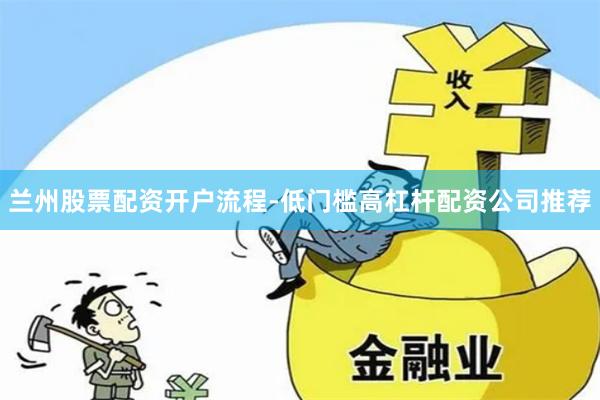 兰州股票配资开户流程-低门槛高杠杆配资公司推荐