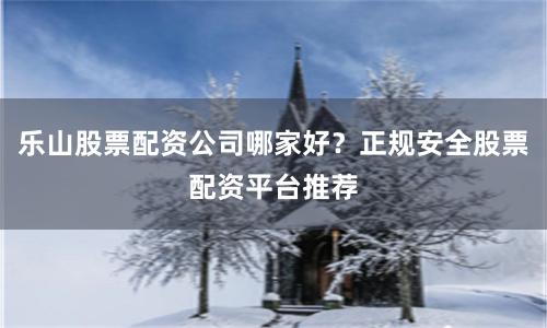 乐山股票配资公司哪家好？正规安全股票配资平台推荐