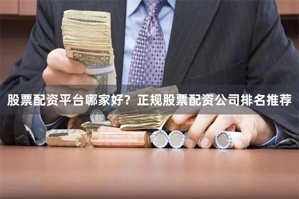 股票配资平台哪家好？正规股票配资公司排名推荐