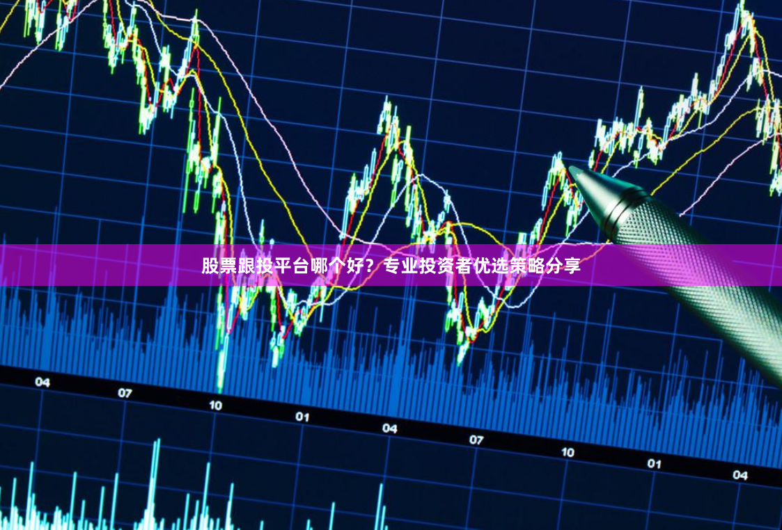 股票跟投平台哪个好？专业投资者优选策略分享