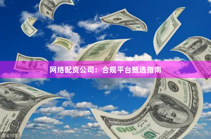 网络配资公司：合规平台甄选指南