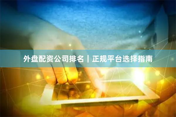 外盘配资公司排名｜正规平台选择指南
