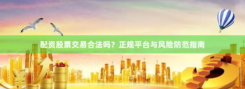 配资股票交易合法吗？正规平台与风险防范指南