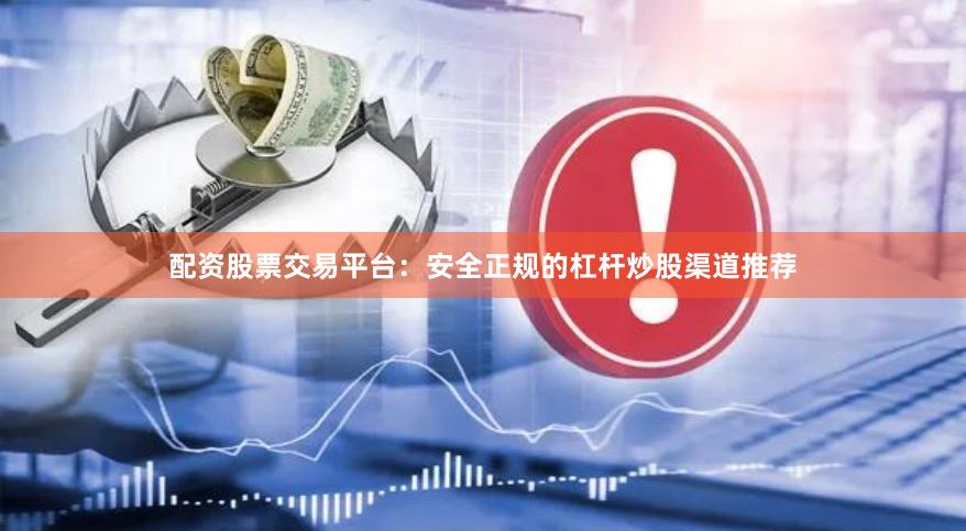 配资股票交易平台：安全正规的杠杆炒股渠道推荐