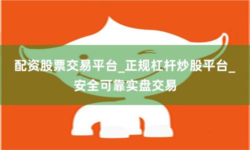 配资股票交易平台_正规杠杆炒股平台_安全可靠实盘交易