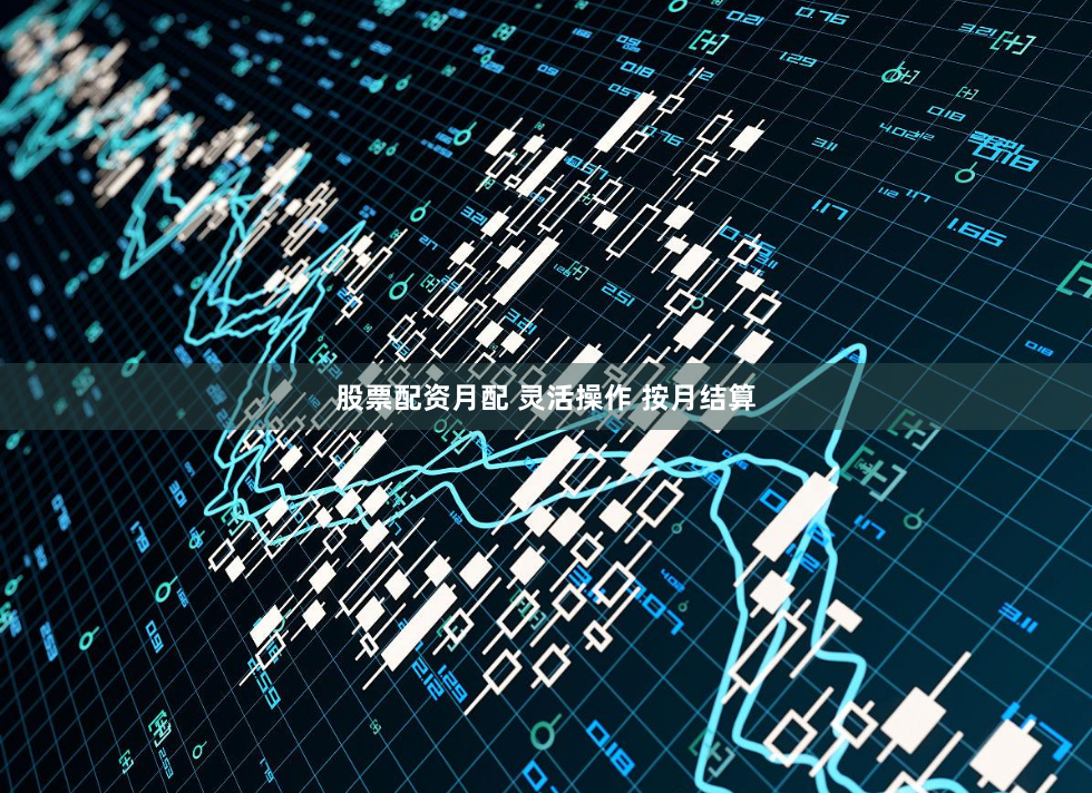 股票配资月配 灵活操作 按月结算