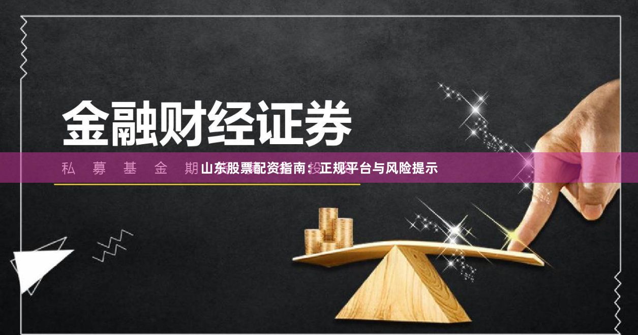 山东股票配资指南：正规平台与风险提示