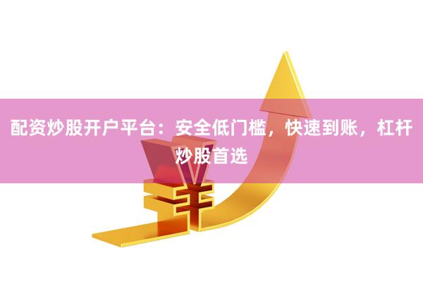 配资炒股开户平台：安全低门槛，快速到账，杠杆炒股首选